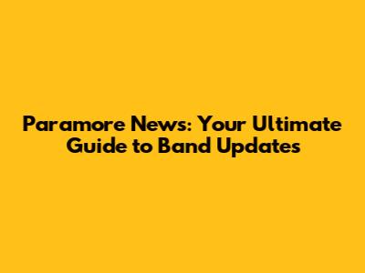 Paramore News: Your Ultimate Guide to Band Updates