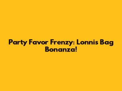 Party Favor Frenzy: Lonni's Bag Bonanza!