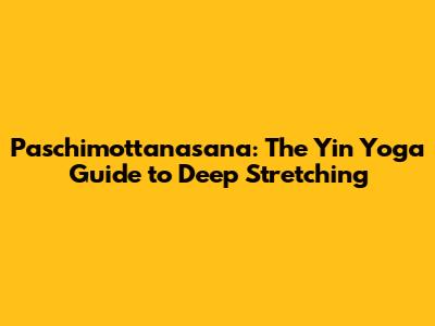 Paschimottanasana: The Yin Yoga Guide to Deep Stretching