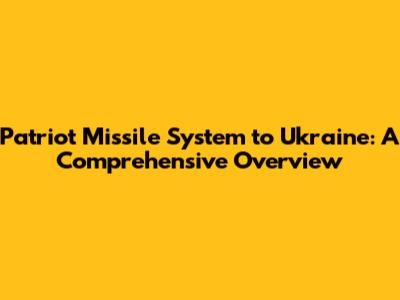 Patriot Missile System to Ukraine: A Comprehensive Overview