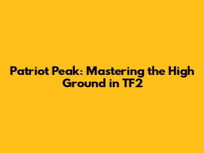 Patriot Peak: Mastering the High Ground in TF2
