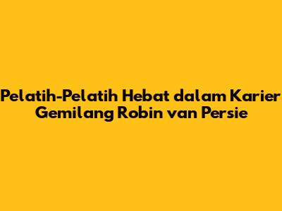 Pelatih-Pelatih Hebat dalam Karier Gemilang Robin van Persie