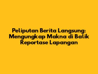 Peliputan Berita Langsung: Mengungkap Makna di Balik Reportase Lapangan