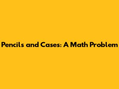 Pencils and Cases: A Math Problem