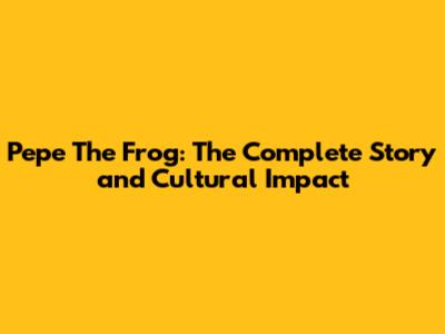 Pepe The Frog: The Complete Story and Cultural Impact