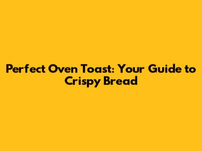 Perfect Oven Toast: Your Guide to Crispy Bread