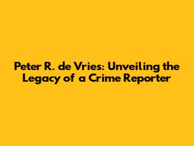 Peter R. de Vries: Unveiling the Legacy of a Crime Reporter