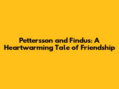 Pettersson and Findus: A Heartwarming Tale of Friendship