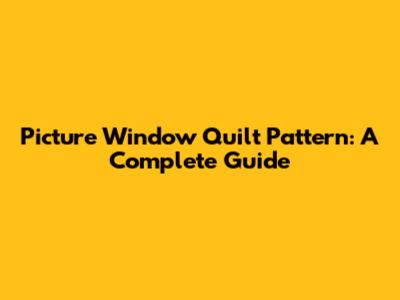 Picture Window Quilt Pattern: A Complete Guide