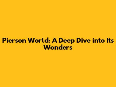 Pierson World: A Deep Dive into Its Wonders