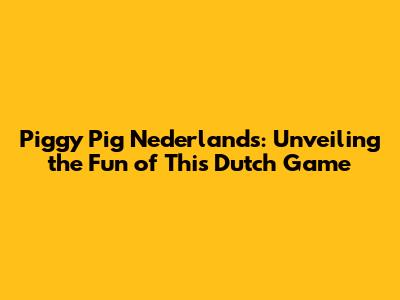 Piggy Pig Nederlands: Unveiling the Fun of This Dutch Game