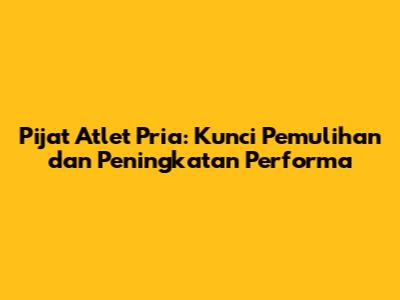 Pijat Atlet Pria: Kunci Pemulihan dan Peningkatan Performa