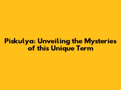 Piskulya: Unveiling the Mysteries of this Unique Term