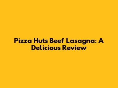 Pizza Hut's Beef Lasagna: A Delicious Review