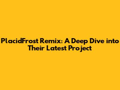 PlacidFrost Remix: A Deep Dive into Their Latest Project