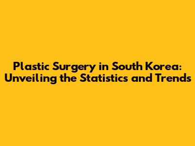 Plastic Surgery in South Korea: Unveiling the Statistics and Trends