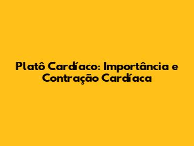 Platô Cardíaco: Importância e Contração Cardíaca