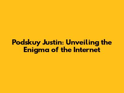 Podskuy Justin: Unveiling the Enigma of the Internet