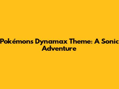 Pokémon's Dynamax Theme: A Sonic Adventure