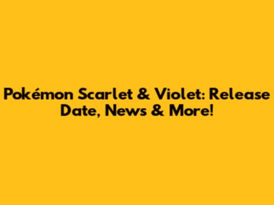 Pokémon Scarlet & Violet: Release Date, News & More!