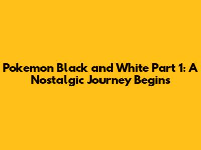 Pokemon Black and White Part 1: A Nostalgic Journey Begins