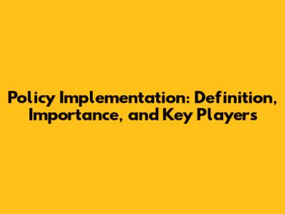 Policy Implementation: Definition, Importance, and Key Players