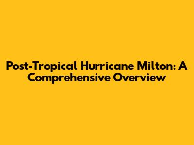 Post-Tropical Hurricane Milton: A Comprehensive Overview