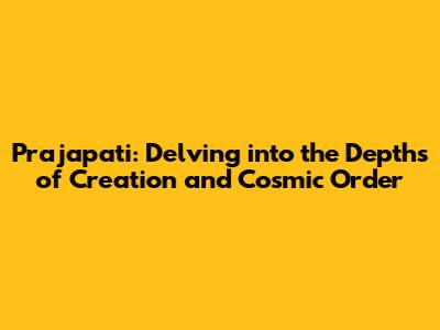 Prajapati: Delving into the Depths of Creation and Cosmic Order