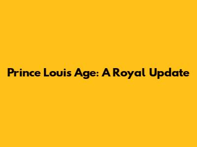 Prince Louis Age: A Royal Update