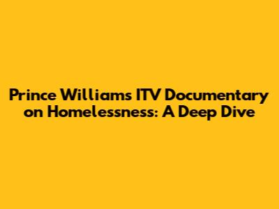 Prince William's ITV Documentary on Homelessness: A Deep Dive