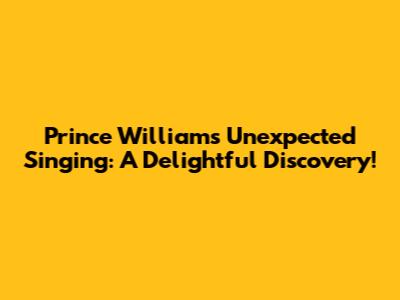 Prince William's Unexpected Singing: A Delightful Discovery!