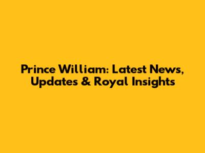 Prince William: Latest News, Updates & Royal Insights