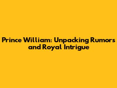 Prince William: Unpacking Rumors and Royal Intrigue