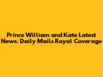 Prince William and Kate Latest News: Daily Mail's Royal Coverage