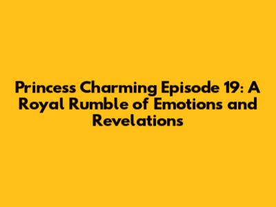 Princess Charming Episode 19: A Royal Rumble of Emotions and Revelations