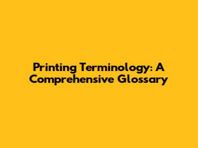 Printing Terminology: A Comprehensive Glossary