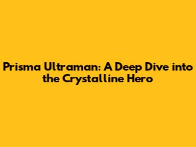 Prisma Ultraman: A Deep Dive into the Crystalline Hero