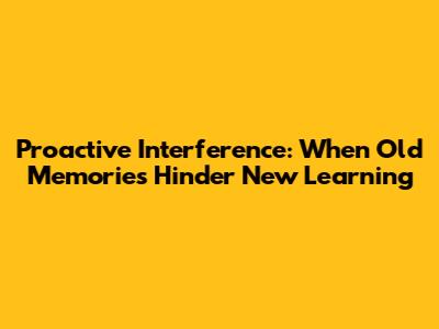 Proactive Interference: When Old Memories Hinder New Learning