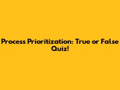 Process Prioritization: True or False Quiz!