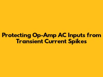 Protecting Op-Amp AC Inputs from Transient Current Spikes