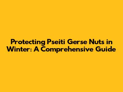 Protecting Pseiti Gerse Nuts in Winter: A Comprehensive Guide