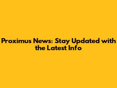 Proximus News: Stay Updated with the Latest Info