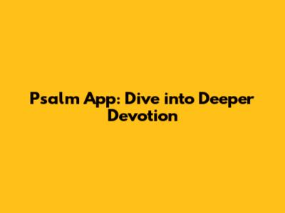 Psalm App: Dive into Deeper Devotion