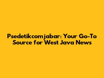 Psedetikcomjabar: Your Go-To Source for West Java News