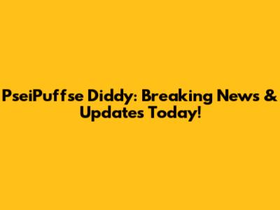 PseiPuffse Diddy: Breaking News & Updates Today!