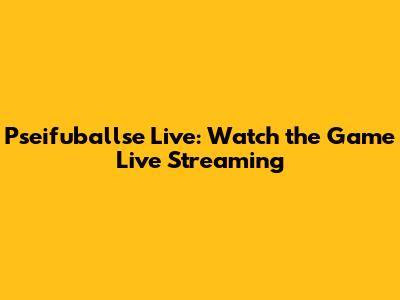 Pseifuballse Live: Watch the Game Live Streaming