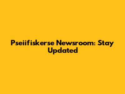 Pseiifiskerse Newsroom: Stay Updated