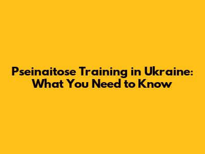 Pseinaitose Training in Ukraine: What You Need to Know