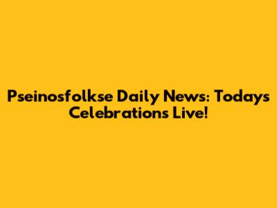 Pseinosfolkse Daily News: Today's Celebrations Live!