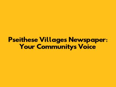 Pseithese Villages Newspaper: Your Community's Voice